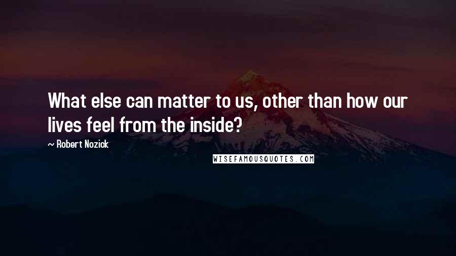Robert Nozick Quotes: What else can matter to us, other than how our lives feel from the inside?