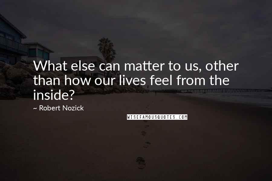 Robert Nozick Quotes: What else can matter to us, other than how our lives feel from the inside?