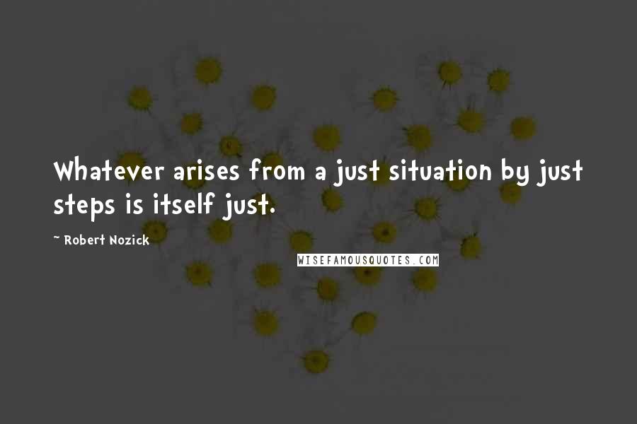 Robert Nozick Quotes: Whatever arises from a just situation by just steps is itself just.