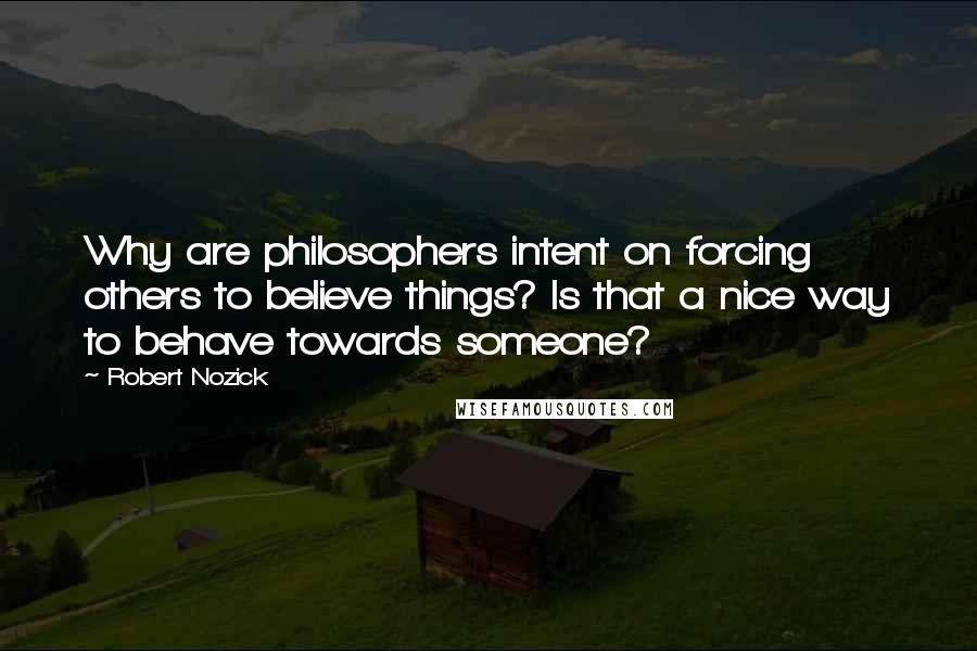 Robert Nozick Quotes: Why are philosophers intent on forcing others to believe things? Is that a nice way to behave towards someone?