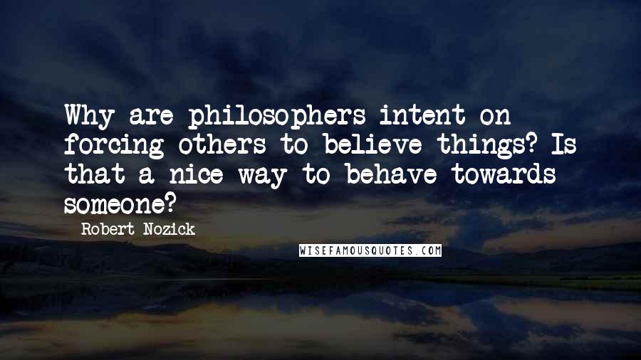 Robert Nozick Quotes: Why are philosophers intent on forcing others to believe things? Is that a nice way to behave towards someone?