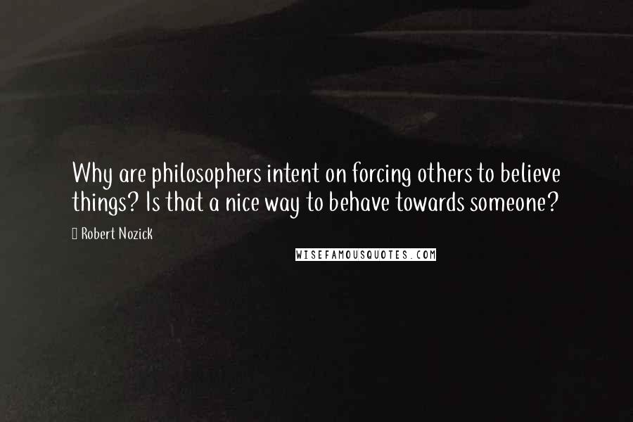 Robert Nozick Quotes: Why are philosophers intent on forcing others to believe things? Is that a nice way to behave towards someone?