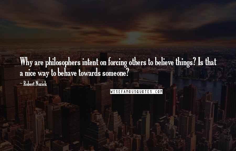 Robert Nozick Quotes: Why are philosophers intent on forcing others to believe things? Is that a nice way to behave towards someone?