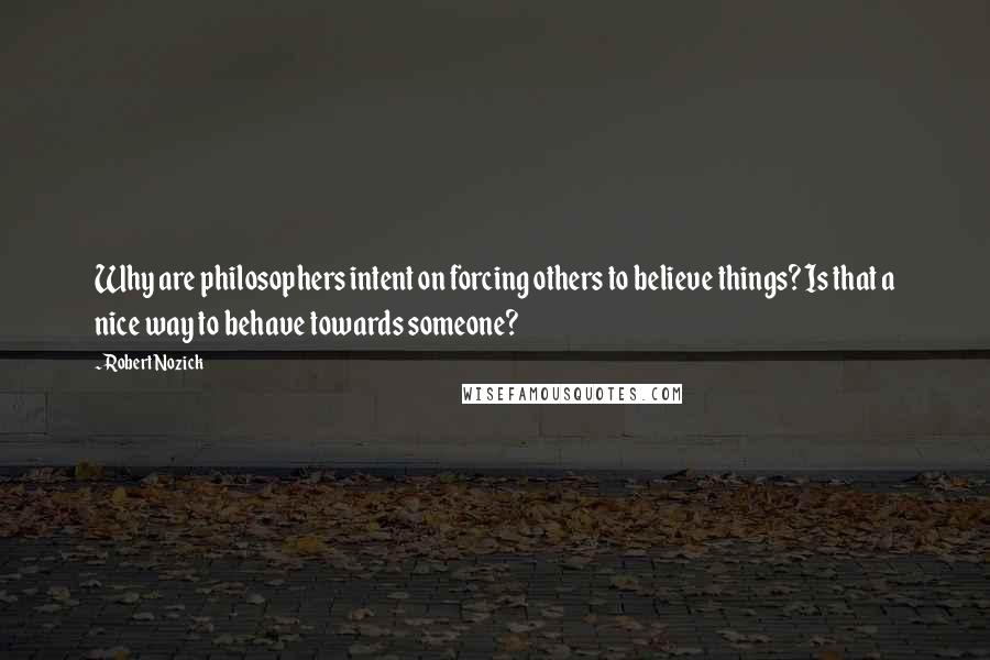 Robert Nozick Quotes: Why are philosophers intent on forcing others to believe things? Is that a nice way to behave towards someone?