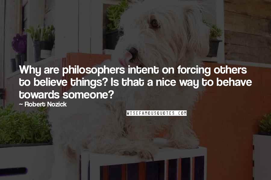 Robert Nozick Quotes: Why are philosophers intent on forcing others to believe things? Is that a nice way to behave towards someone?