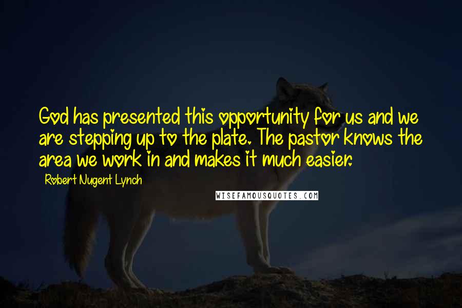 Robert Nugent Lynch Quotes: God has presented this opportunity for us and we are stepping up to the plate. The pastor knows the area we work in and makes it much easier.