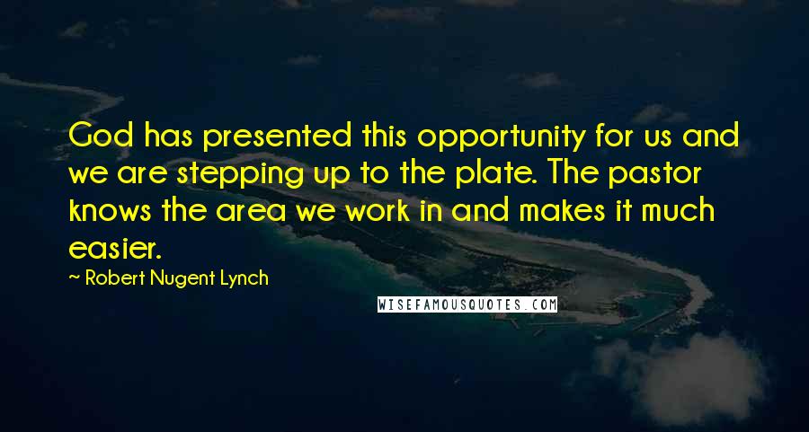 Robert Nugent Lynch Quotes: God has presented this opportunity for us and we are stepping up to the plate. The pastor knows the area we work in and makes it much easier.