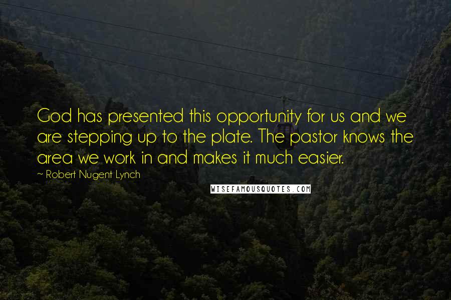 Robert Nugent Lynch Quotes: God has presented this opportunity for us and we are stepping up to the plate. The pastor knows the area we work in and makes it much easier.