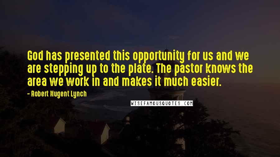 Robert Nugent Lynch Quotes: God has presented this opportunity for us and we are stepping up to the plate. The pastor knows the area we work in and makes it much easier.