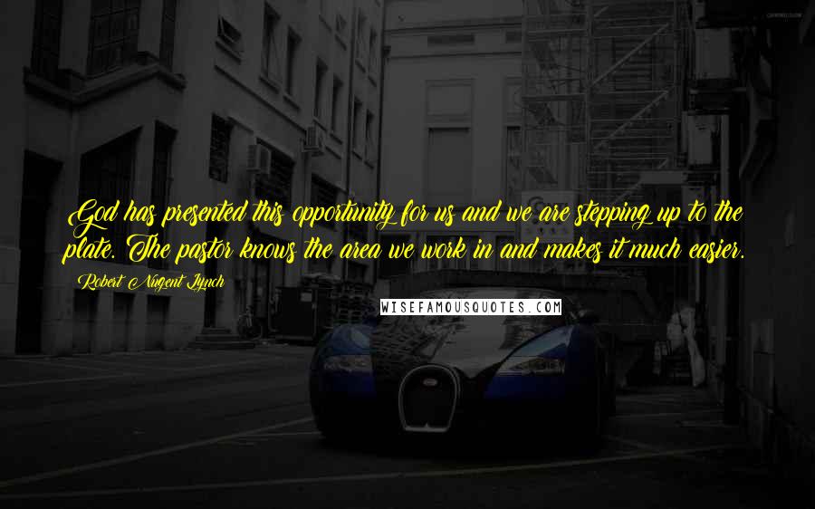 Robert Nugent Lynch Quotes: God has presented this opportunity for us and we are stepping up to the plate. The pastor knows the area we work in and makes it much easier.