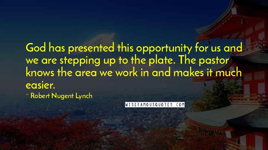 Robert Nugent Lynch Quotes: God has presented this opportunity for us and we are stepping up to the plate. The pastor knows the area we work in and makes it much easier.