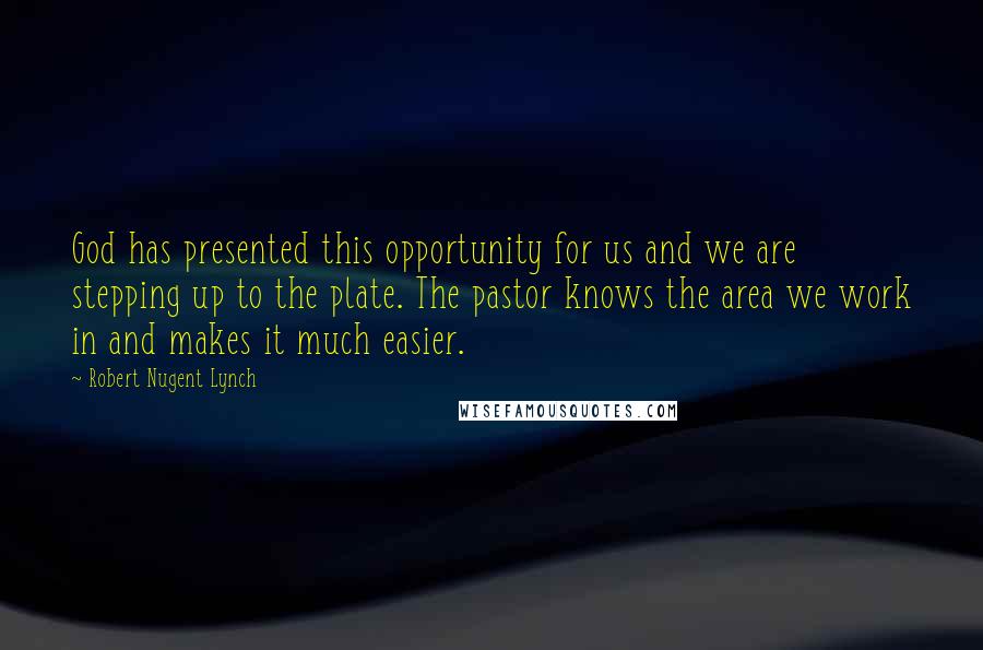 Robert Nugent Lynch Quotes: God has presented this opportunity for us and we are stepping up to the plate. The pastor knows the area we work in and makes it much easier.