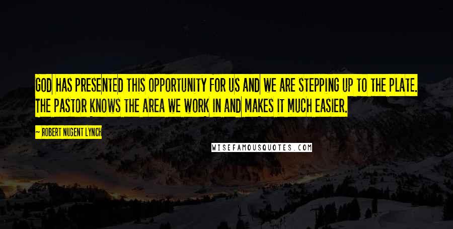 Robert Nugent Lynch Quotes: God has presented this opportunity for us and we are stepping up to the plate. The pastor knows the area we work in and makes it much easier.