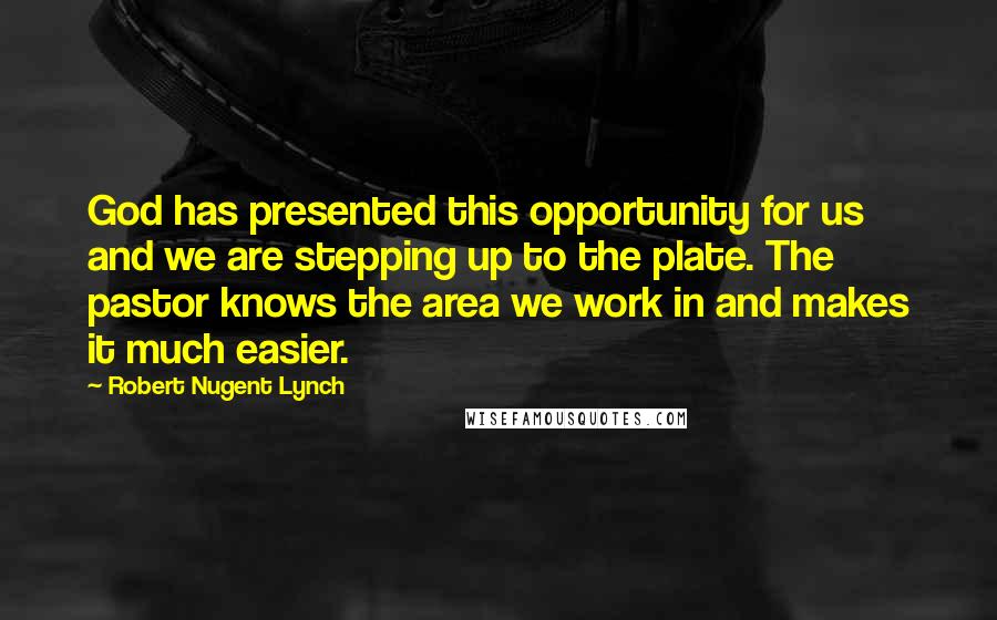 Robert Nugent Lynch Quotes: God has presented this opportunity for us and we are stepping up to the plate. The pastor knows the area we work in and makes it much easier.