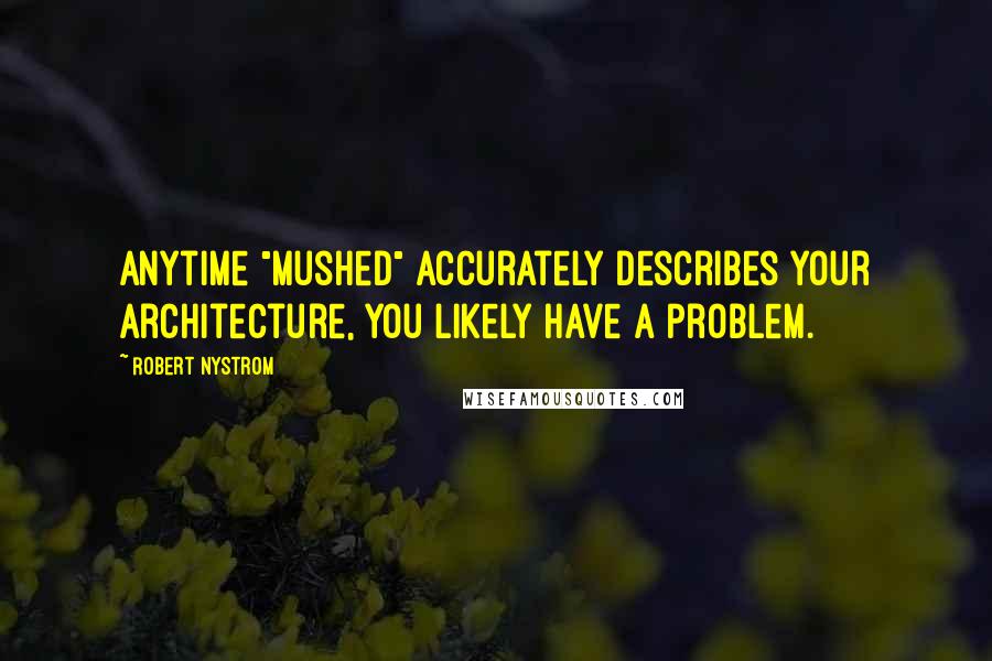 Robert Nystrom Quotes: Anytime "mushed" accurately describes your architecture, you likely have a problem.