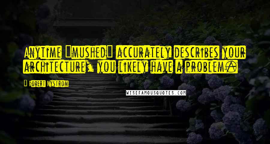 Robert Nystrom Quotes: Anytime "mushed" accurately describes your architecture, you likely have a problem.