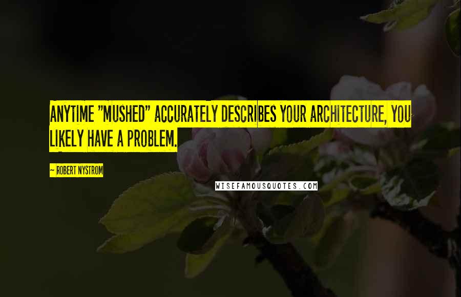 Robert Nystrom Quotes: Anytime "mushed" accurately describes your architecture, you likely have a problem.