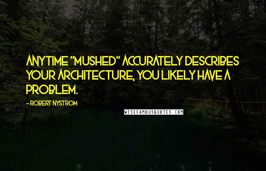 Robert Nystrom Quotes: Anytime "mushed" accurately describes your architecture, you likely have a problem.