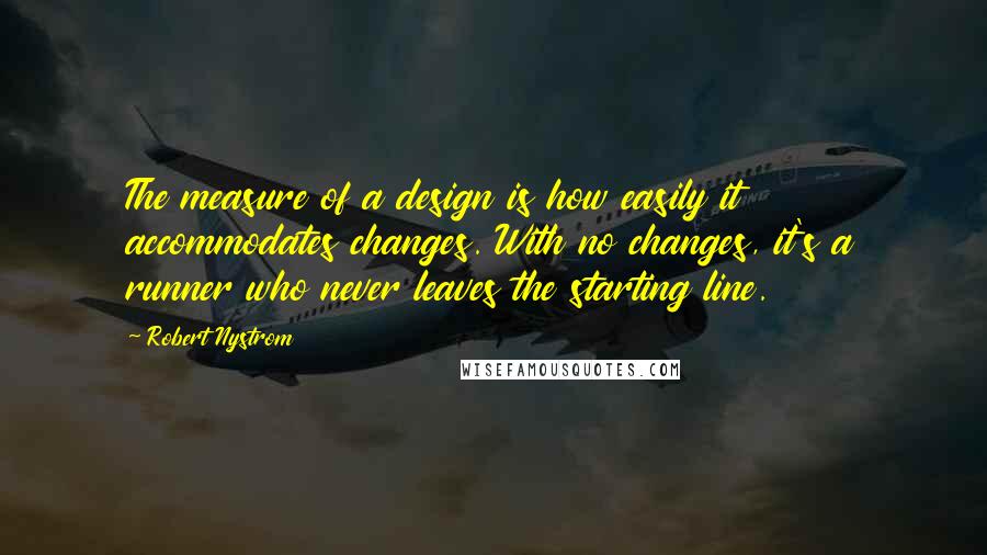 Robert Nystrom Quotes: The measure of a design is how easily it accommodates changes. With no changes, it's a runner who never leaves the starting line.