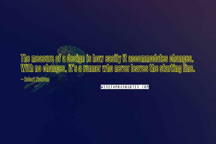 Robert Nystrom Quotes: The measure of a design is how easily it accommodates changes. With no changes, it's a runner who never leaves the starting line.