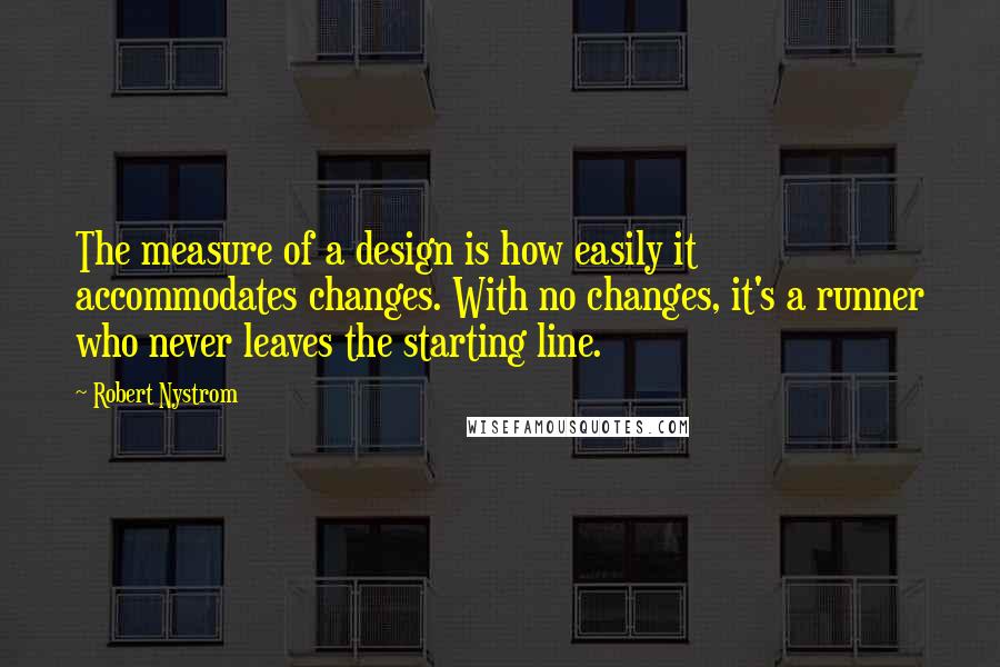 Robert Nystrom Quotes: The measure of a design is how easily it accommodates changes. With no changes, it's a runner who never leaves the starting line.