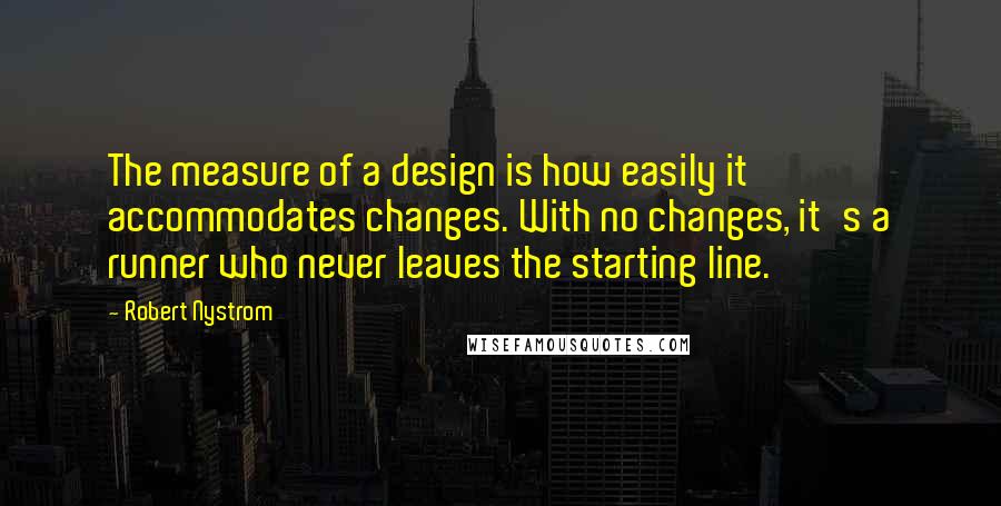 Robert Nystrom Quotes: The measure of a design is how easily it accommodates changes. With no changes, it's a runner who never leaves the starting line.