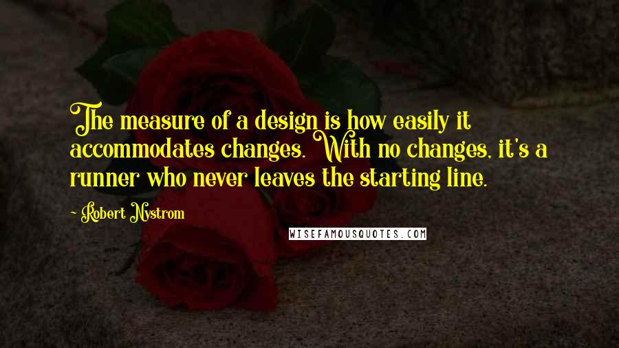 Robert Nystrom Quotes: The measure of a design is how easily it accommodates changes. With no changes, it's a runner who never leaves the starting line.