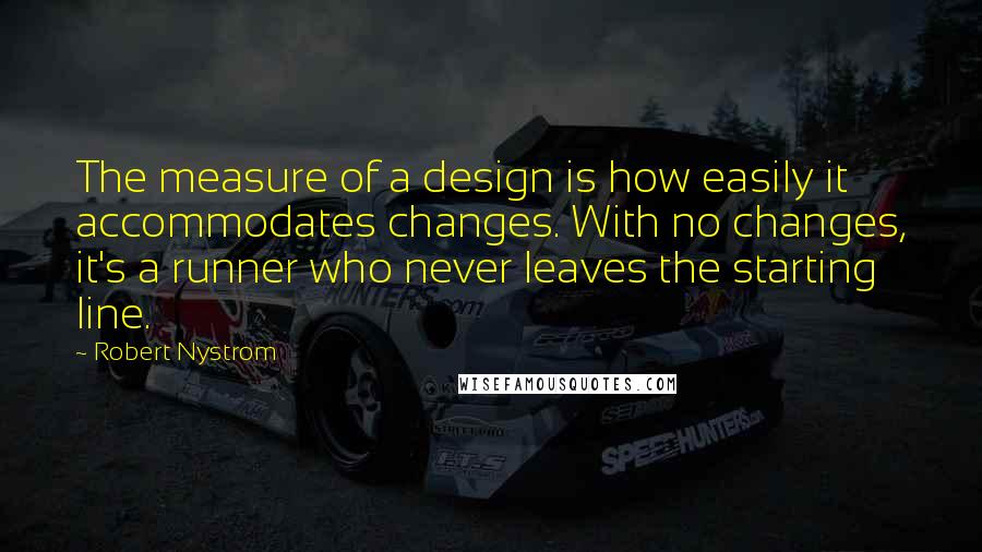 Robert Nystrom Quotes: The measure of a design is how easily it accommodates changes. With no changes, it's a runner who never leaves the starting line.