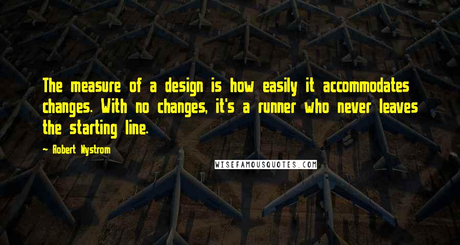 Robert Nystrom Quotes: The measure of a design is how easily it accommodates changes. With no changes, it's a runner who never leaves the starting line.