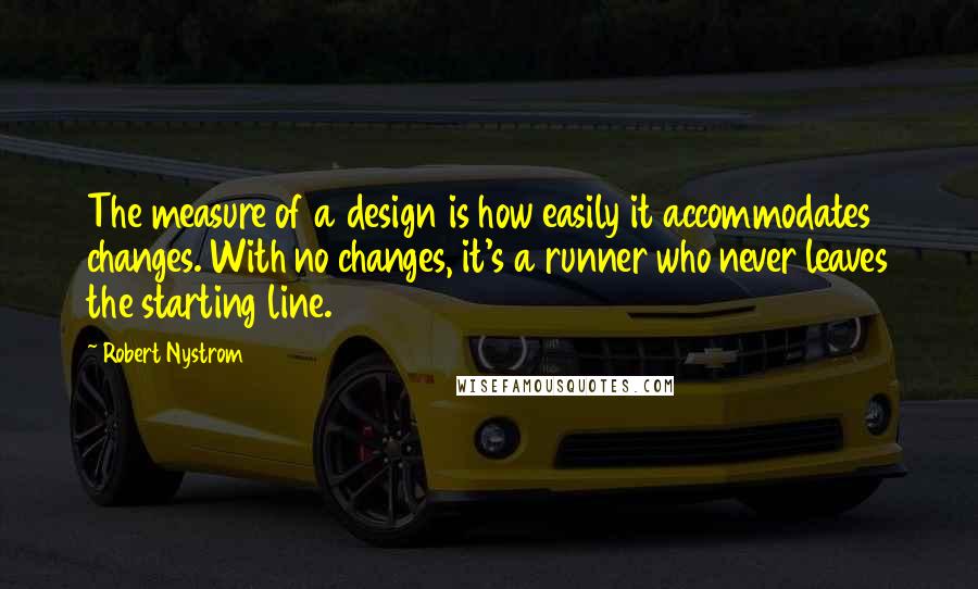 Robert Nystrom Quotes: The measure of a design is how easily it accommodates changes. With no changes, it's a runner who never leaves the starting line.