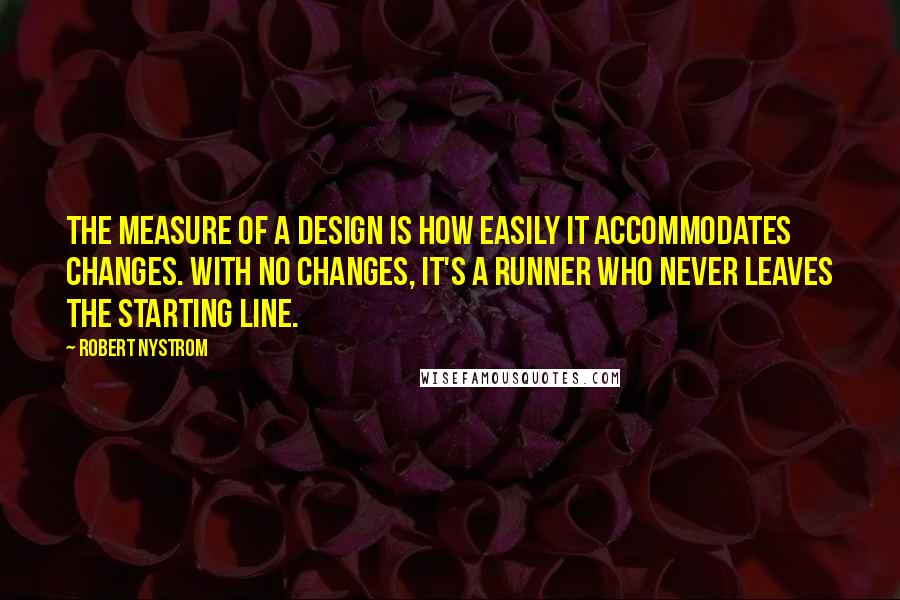 Robert Nystrom Quotes: The measure of a design is how easily it accommodates changes. With no changes, it's a runner who never leaves the starting line.