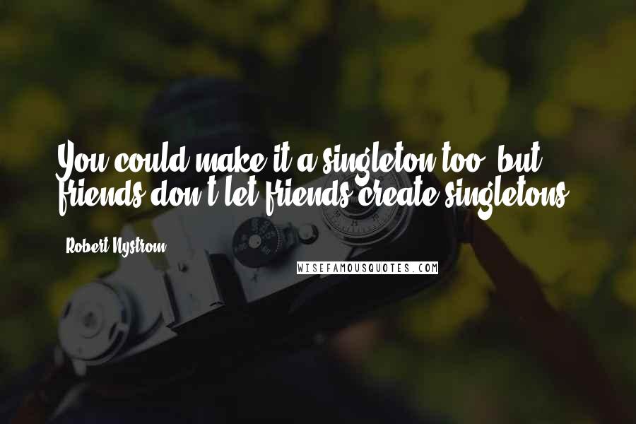 Robert Nystrom Quotes: You could make it a singleton too, but friends don't let friends create singletons.