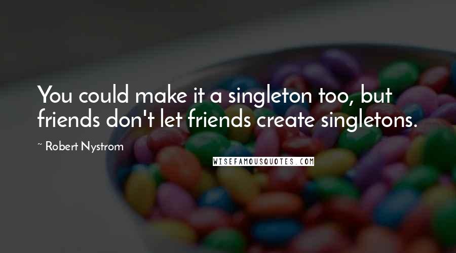 Robert Nystrom Quotes: You could make it a singleton too, but friends don't let friends create singletons.