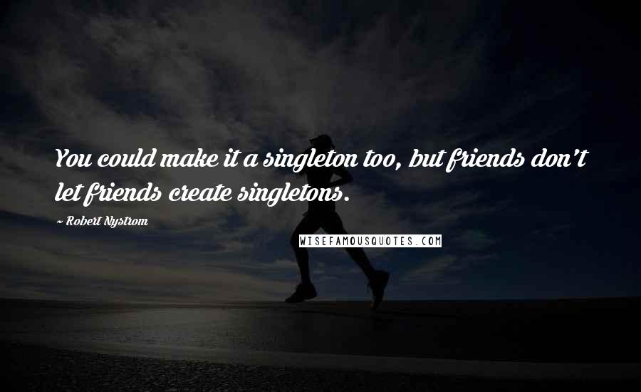 Robert Nystrom Quotes: You could make it a singleton too, but friends don't let friends create singletons.