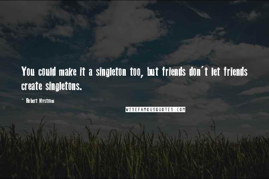 Robert Nystrom Quotes: You could make it a singleton too, but friends don't let friends create singletons.