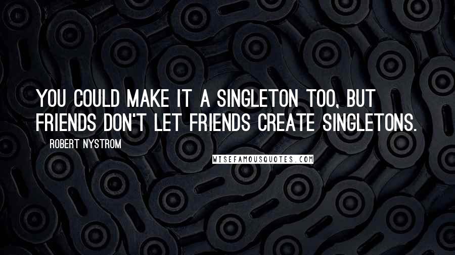 Robert Nystrom Quotes: You could make it a singleton too, but friends don't let friends create singletons.