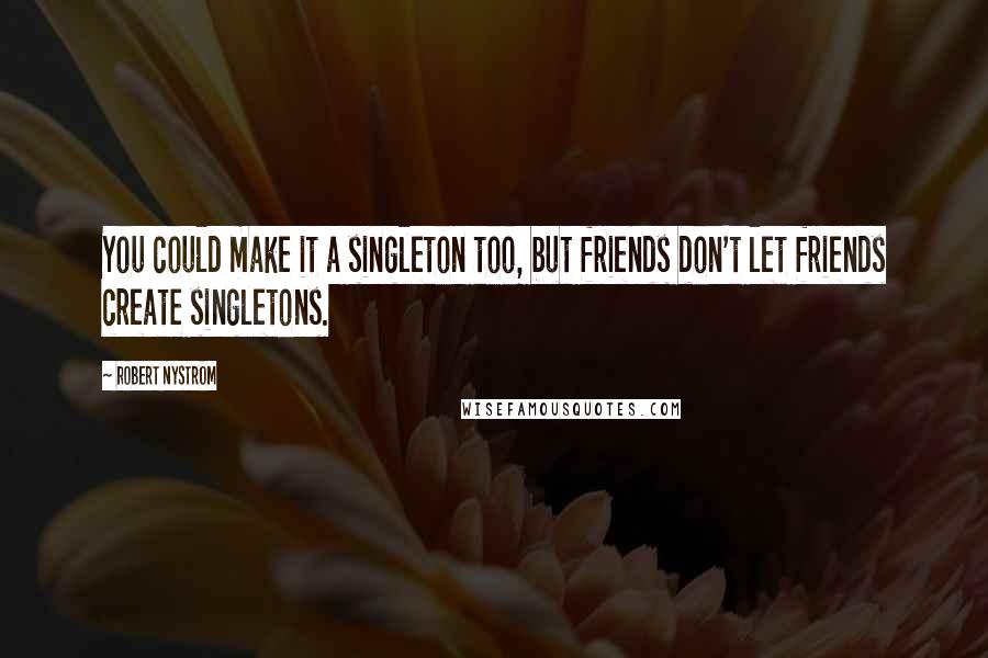 Robert Nystrom Quotes: You could make it a singleton too, but friends don't let friends create singletons.
