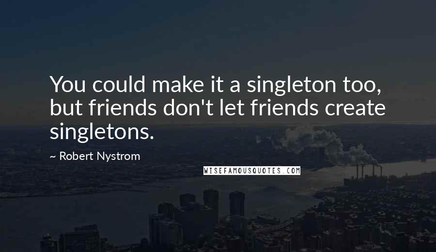 Robert Nystrom Quotes: You could make it a singleton too, but friends don't let friends create singletons.