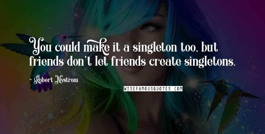 Robert Nystrom Quotes: You could make it a singleton too, but friends don't let friends create singletons.