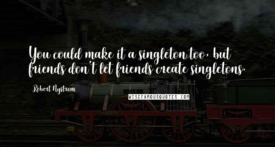 Robert Nystrom Quotes: You could make it a singleton too, but friends don't let friends create singletons.