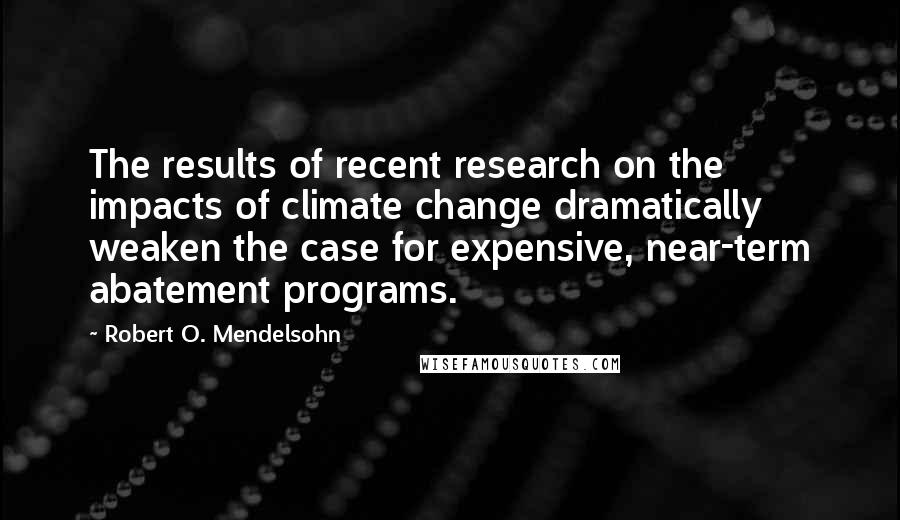 Robert O. Mendelsohn Quotes: The results of recent research on the impacts of climate change dramatically weaken the case for expensive, near-term abatement programs.