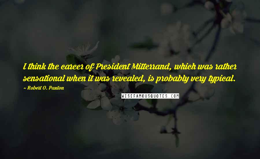 Robert O. Paxton Quotes: I think the career of President Mitterrand, which was rather sensational when it was revealed, is probably very typical.