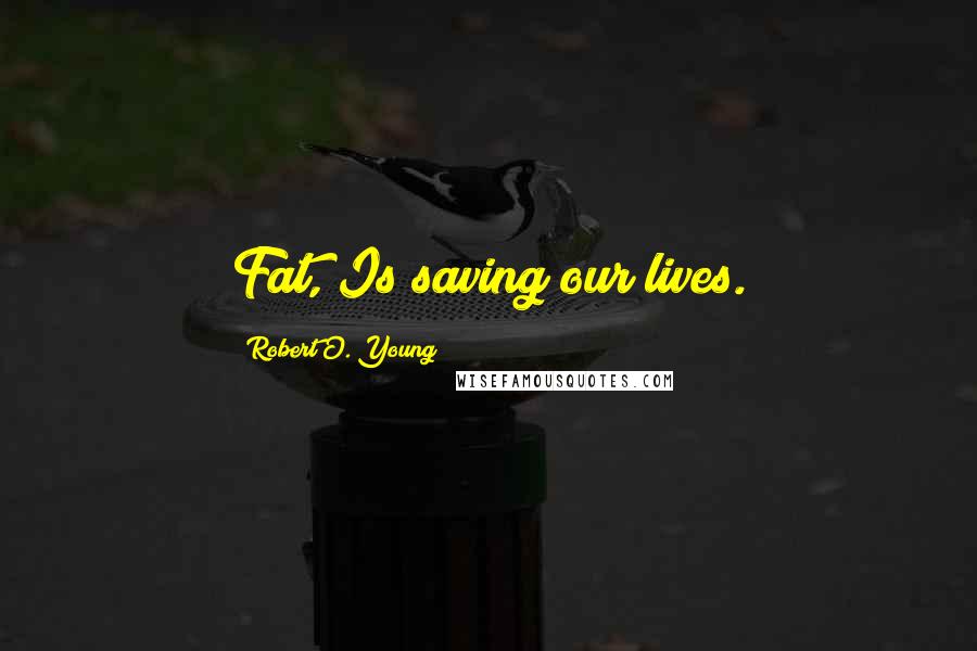 Robert O. Young Quotes: Fat, Is saving our lives.