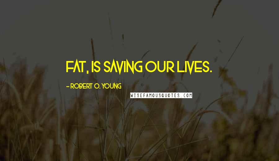 Robert O. Young Quotes: Fat, Is saving our lives.