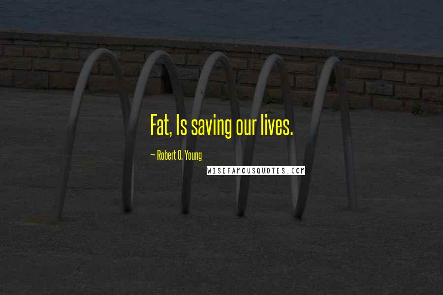 Robert O. Young Quotes: Fat, Is saving our lives.