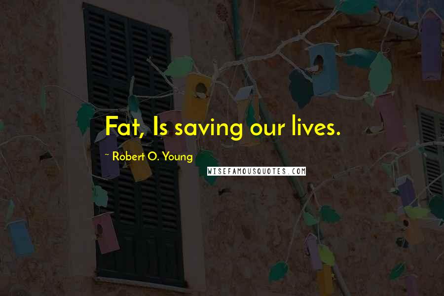 Robert O. Young Quotes: Fat, Is saving our lives.