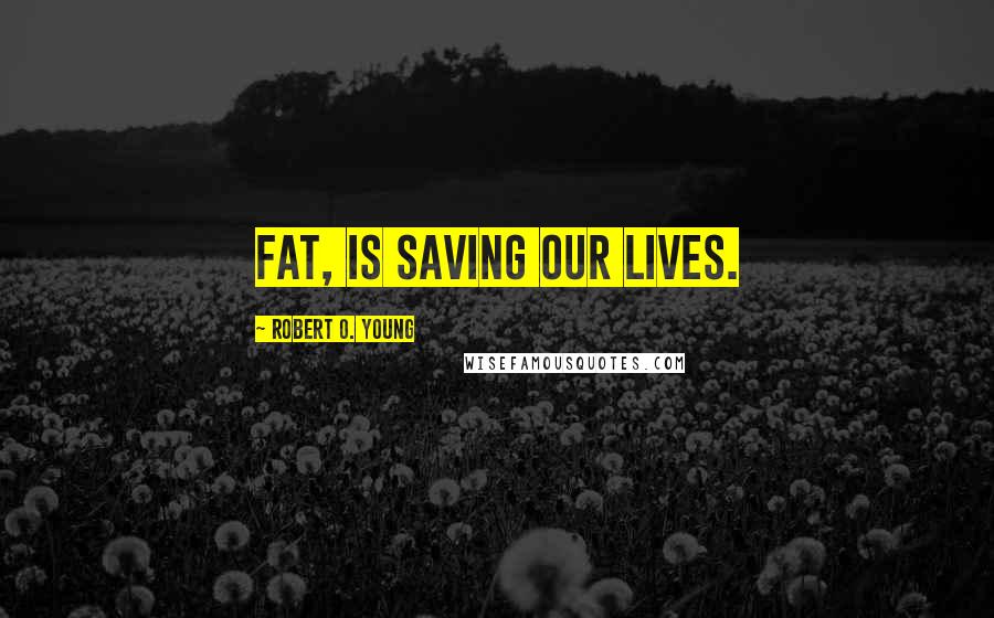 Robert O. Young Quotes: Fat, Is saving our lives.