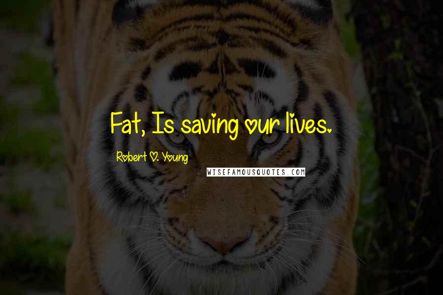 Robert O. Young Quotes: Fat, Is saving our lives.