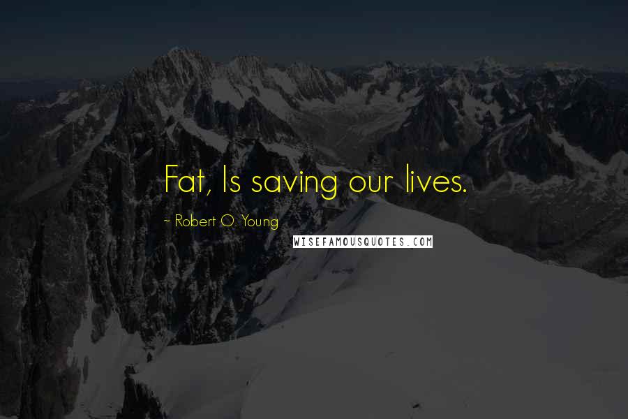 Robert O. Young Quotes: Fat, Is saving our lives.