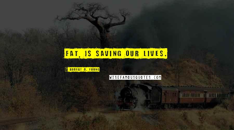 Robert O. Young Quotes: Fat, Is saving our lives.